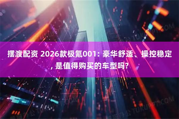 摆渡配资 2026款极氪001: 豪华舒适、操控稳定, 是值得购买的车型吗?