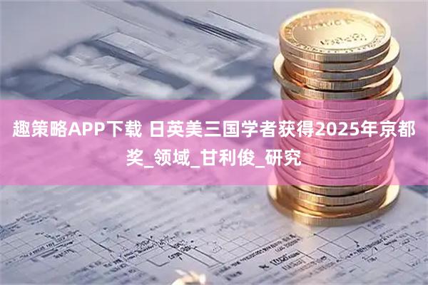 趣策略APP下载 日英美三国学者获得2025年京都奖_领域_甘利俊_研究