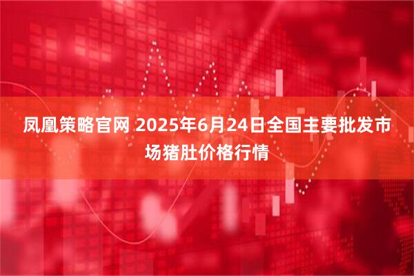 凤凰策略官网 2025年6月24日全国主要批发市场猪肚价格行情