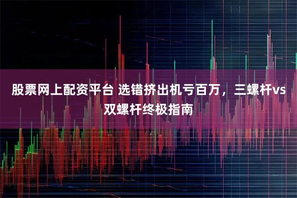 股票网上配资平台 选错挤出机亏百万，三螺杆vs双螺杆终极指南
