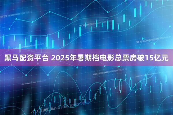黑马配资平台 2025年暑期档电影总票房破15亿元
