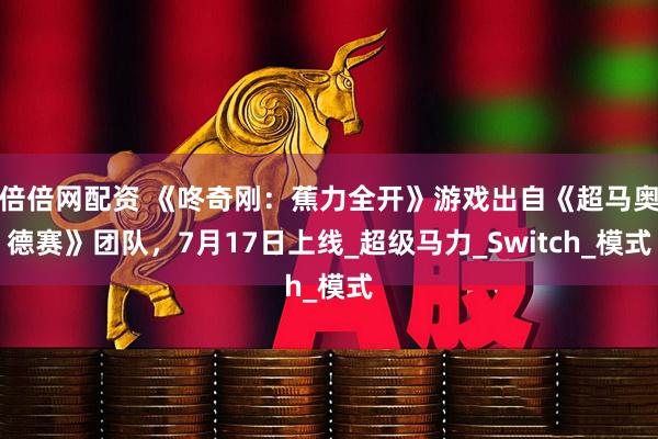 倍倍网配资 《咚奇刚：蕉力全开》游戏出自《超马奥德赛》团队，7月17日上线_超级马力_Switch_模式