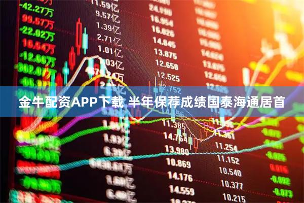 金牛配资APP下载 半年保荐成绩国泰海通居首