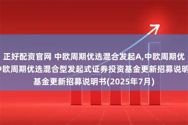 正好配资官网 中欧周期优选混合发起A,中欧周期优选混合发起C: 中欧周期优选混合型发起式证券投资基金更新招募说明书(2025年7月)