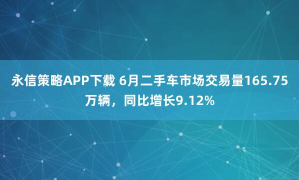 永信策略APP下载 6月二手车市场交易量165.75万辆，同比增长9.12%
