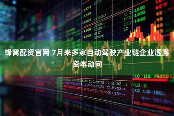 蜂窝配资官网 7月来多家自动驾驶产业链企业透露资本动向