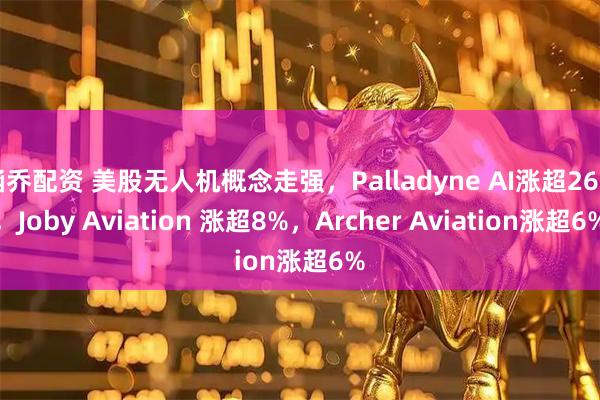 涵乔配资 美股无人机概念走强，Palladyne AI涨超26%，Joby Aviation 涨超8%，Archer Aviation涨超6%