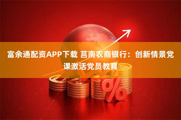 富余通配资APP下载 莒南农商银行：创新情景党课激活党员教育