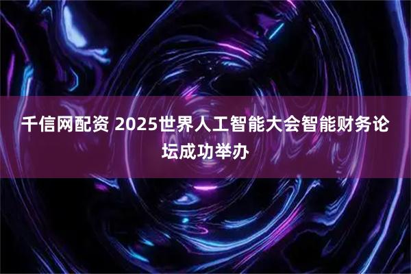 千信网配资 2025世界人工智能大会智能财务论坛成功举办