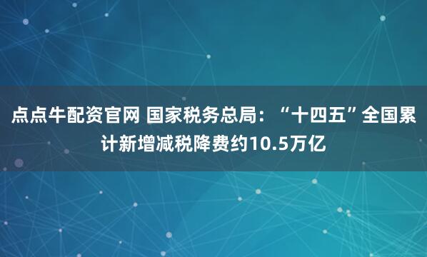 点点牛配资官网 国家税务总局：“十四五”全国累计新增减税降费约10.5万亿