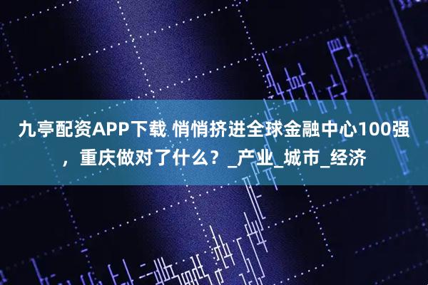 九亭配资APP下载 悄悄挤进全球金融中心100强，重庆做对了什么？_产业_城市_经济