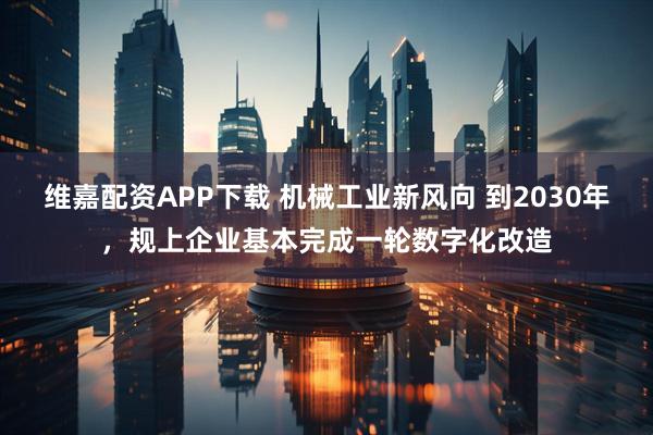 维嘉配资APP下载 机械工业新风向 到2030年，规上企业基本完成一轮数字化改造