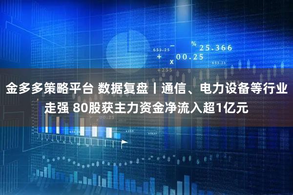 金多多策略平台 数据复盘丨通信、电力设备等行业走强 80股获主力资金净流入超1亿元