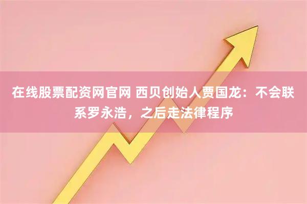 在线股票配资网官网 西贝创始人贾国龙：不会联系罗永浩，之后走法律程序