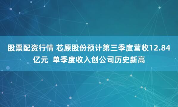 股票配资行情 芯原股份预计第三季度营收12.84亿元  单季度收入创公司历史新高