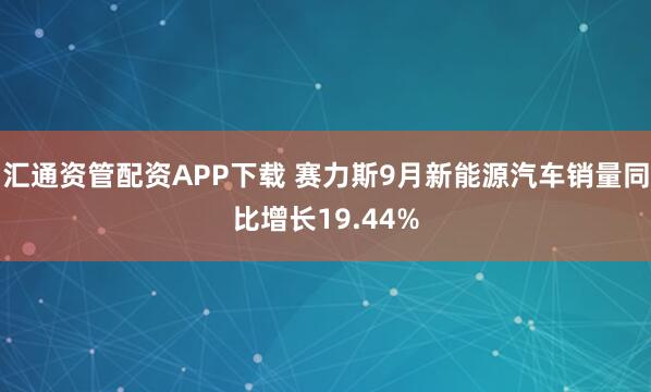 汇通资管配资APP下载 赛力斯9月新能源汽车销量同比增长19.44%
