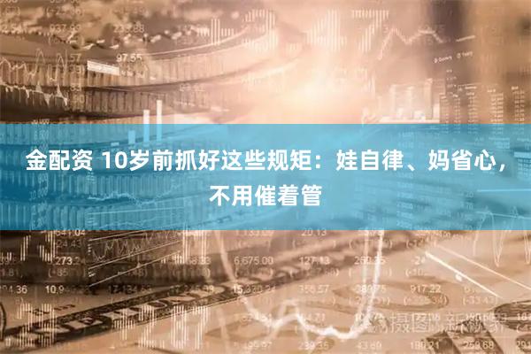 金配资 10岁前抓好这些规矩：娃自律、妈省心，不用催着管