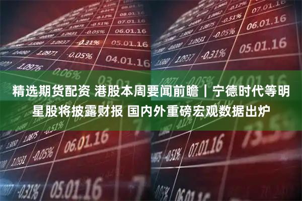 精选期货配资 港股本周要闻前瞻｜宁德时代等明星股将披露财报 国内外重磅宏观数据出炉