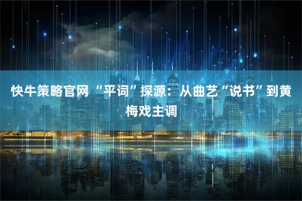 快牛策略官网 “平词”探源：从曲艺“说书”到黄梅戏主调