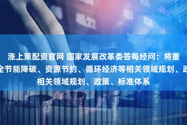涨上策配资官网 国家发展改革委答每经问：将重点围绕建立健全节能降碳、资源节约、循环经济等相关领域规划、政策、标准体系