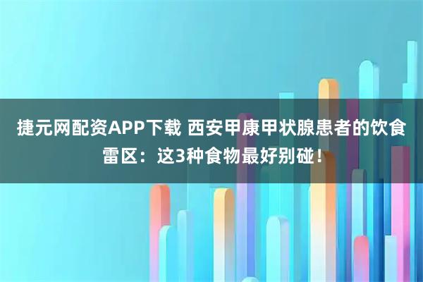 捷元网配资APP下载 西安甲康甲状腺患者的饮食雷区：这3种食物最好别碰！