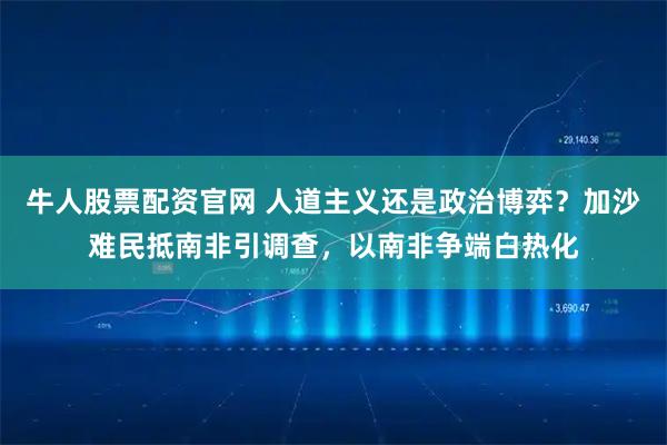 牛人股票配资官网 人道主义还是政治博弈？加沙难民抵南非引调查，以南非争端白热化