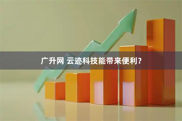 广升网 云迹科技能带来便利？