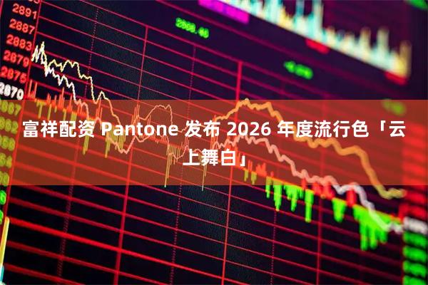 富祥配资 Pantone 发布 2026 年度流行色「云上舞白」