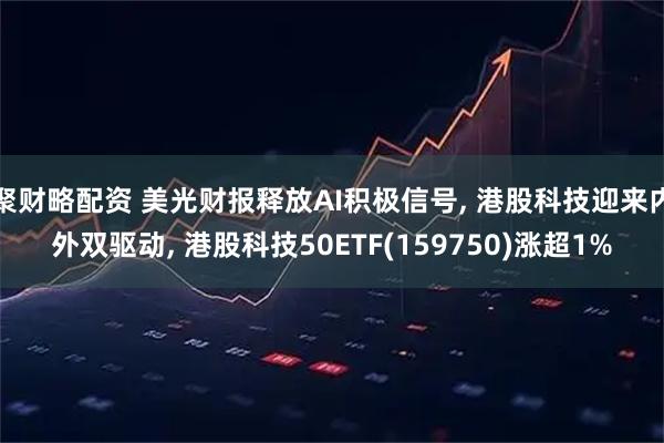 聚财略配资 美光财报释放AI积极信号, 港股科技迎来内外双驱动, 港股科技50ETF(159750)涨超1%