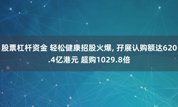 股票杠杆资金 轻松健康招股火爆, 孖展认购额达620.4亿港元 超购1029.8倍