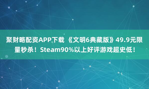 聚财略配资APP下载 《文明6典藏版》49.9元限量秒杀！Steam90%以上好评游戏超史低！