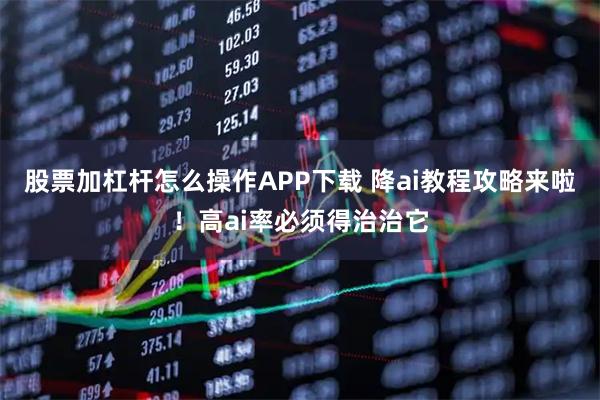 股票加杠杆怎么操作APP下载 降ai教程攻略来啦！高ai率必须得治治它