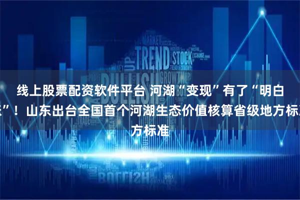 线上股票配资软件平台 河湖“变现”有了“明白账”！山东出台全国首个河湖生态价值核算省级地方标准