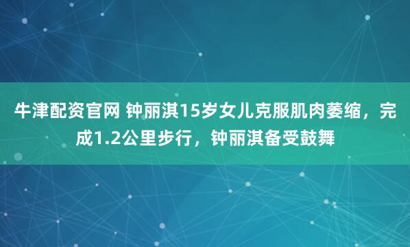 牛津配资官网 钟丽淇15岁女儿克服肌肉萎缩，完成1.2公里步行，钟丽淇备受鼓舞