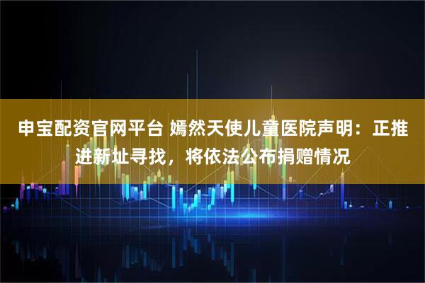 申宝配资官网平台 嫣然天使儿童医院声明：正推进新址寻找，将依法公布捐赠情况