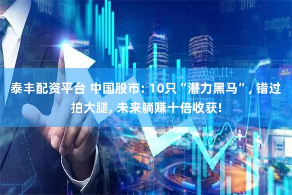 泰丰配资平台 中国股市: 10只“潜力黑马”, 错过拍大腿, 未来躺赚十倍收获!
