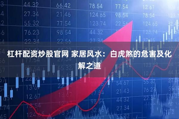 杠杆配资炒股官网 家居风水：白虎煞的危害及化解之道