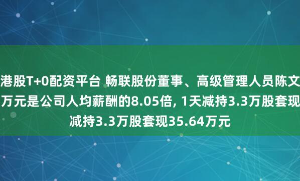 港股T+0配资平台 畅联股份董事、高级管理人员陈文晔年薪172万元是公司人均薪酬的8.05倍, 1天减持3.3万股套现35.64万元