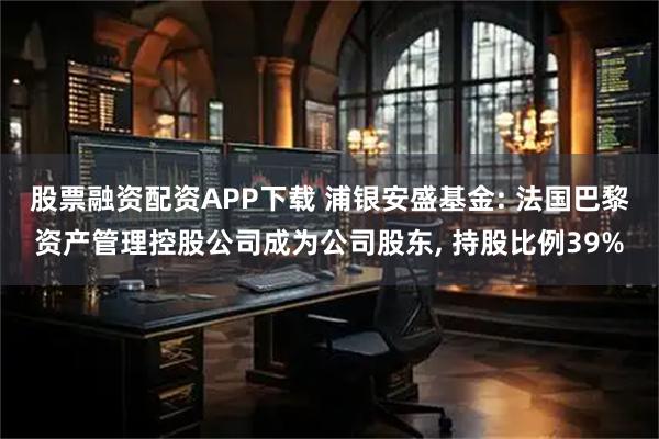 股票融资配资APP下载 浦银安盛基金: 法国巴黎资产管理控股公司成为公司股东, 持股比例39%