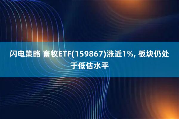 闪电策略 畜牧ETF(159867)涨近1%, 板块仍处于低估水平