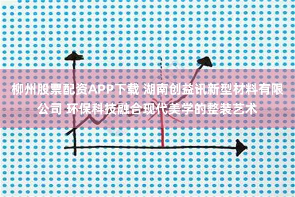 柳州股票配资APP下载 湖南创益讯新型材料有限公司 环保科技融合现代美学的整装艺术