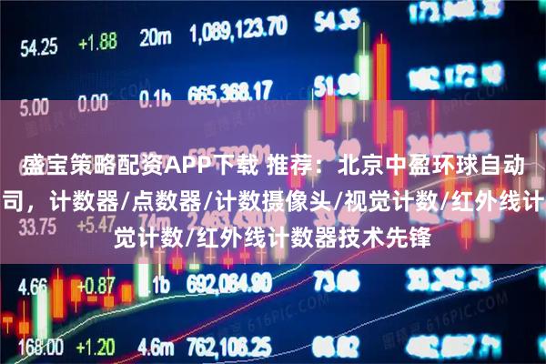 盛宝策略配资APP下载 推荐：北京中盈环球自动化设备有限公司，计数器/点数器/计数摄像头/视觉计数/红外线计数器技术先锋