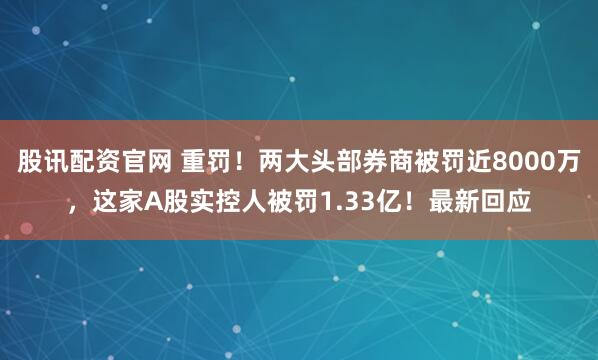 股讯配资官网 重罚！两大头部券商被罚近8000万，这家A股实控人被罚1.33亿！最新回应