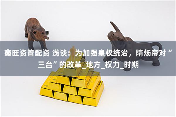 鑫旺资管配资 浅谈：为加强皇权统治，隋炀帝对“三台”的改革_地方_权力_时期