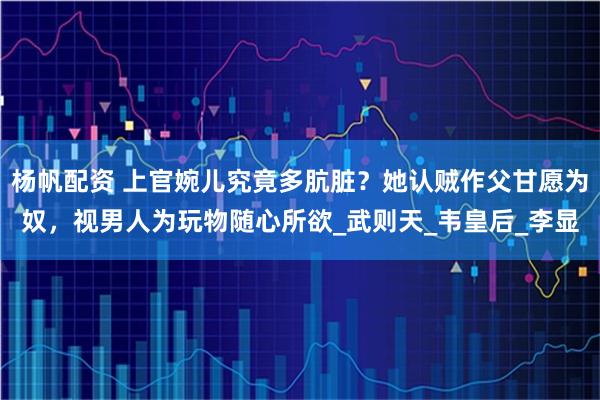 杨帆配资 上官婉儿究竟多肮脏？她认贼作父甘愿为奴，视男人为玩物随心所欲_武则天_韦皇后_李显