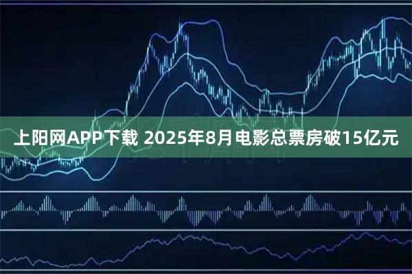 上阳网APP下载 2025年8月电影总票房破15亿元