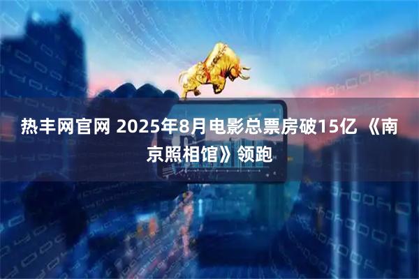 热丰网官网 2025年8月电影总票房破15亿 《南京照相馆》领跑