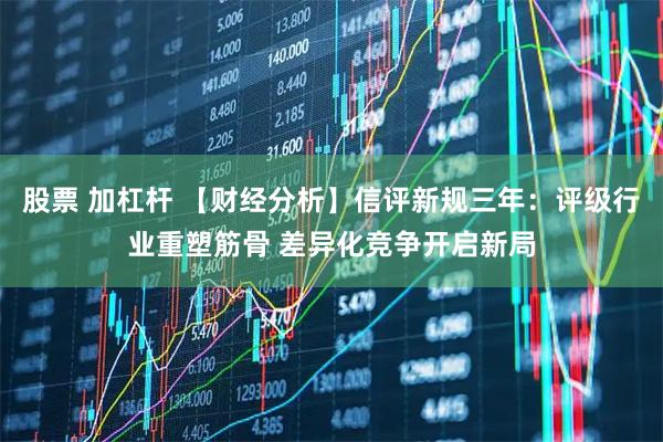 股票 加杠杆 【财经分析】信评新规三年：评级行业重塑筋骨 差异化竞争开启新局