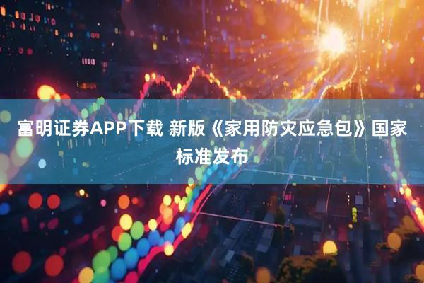 富明证券APP下载 新版《家用防灾应急包》国家标准发布