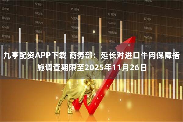 九亭配资APP下载 商务部：延长对进口牛肉保障措施调查期限至2025年11月26日